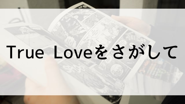 【True Loveをさがして】漫画が現在全巻無料で読めるマンガサイトやアプリはある？電子書籍・コミック配信サービスのサブスク比較情報
